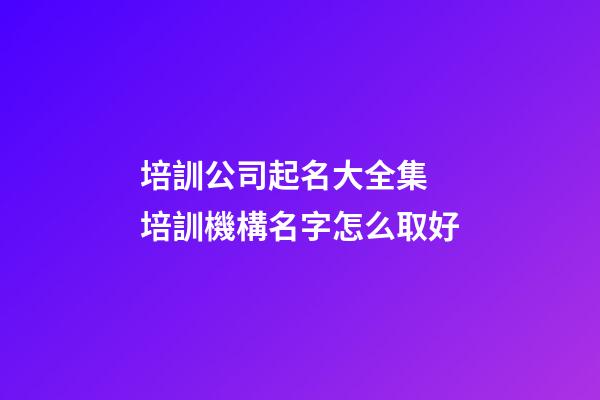 培訓公司起名大全集 培訓機構名字怎么取好-第1張-公司起名-玄機派